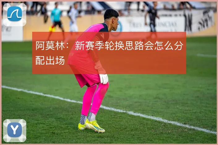 阿莫林：新赛季轮换思路会怎么分配出场