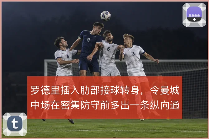 罗德里插入肋部接球转身,令曼城中场在密集防守前多出一条纵向通道