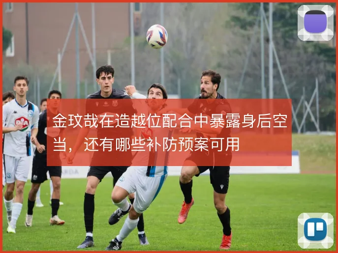 金玟哉在造越位配合中暴露身后空当，还有哪些补防预案可用