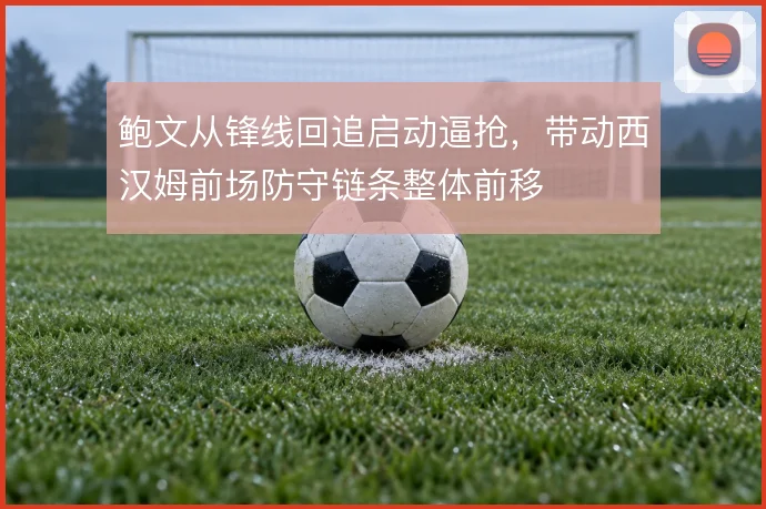 鲍文从锋线回追启动逼抢，带动西汉姆前场防守链条整体前移