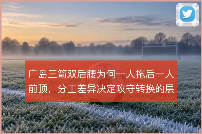 广岛三箭双后腰为何一人拖后一人前顶，分工差异决定攻守转换的层次