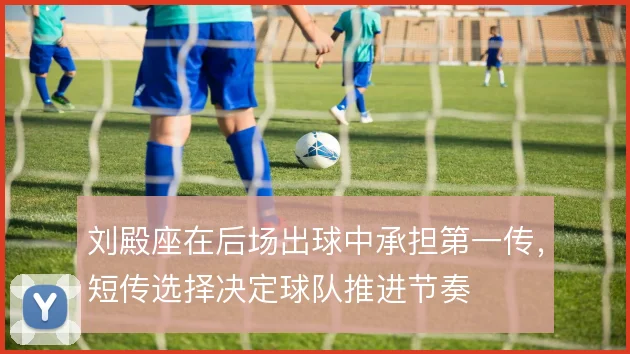 刘殿座在后场出球中承担第一传,短传选择决定球队推进节奏