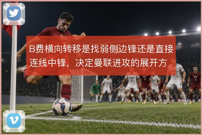 B费横向转移是找弱侧边锋还是直接连线中锋，决定曼联进攻的展开方向