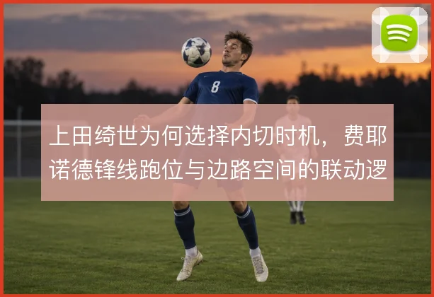 上田绮世为何选择内切时机，费耶诺德锋线跑位与边路空间的联动逻辑