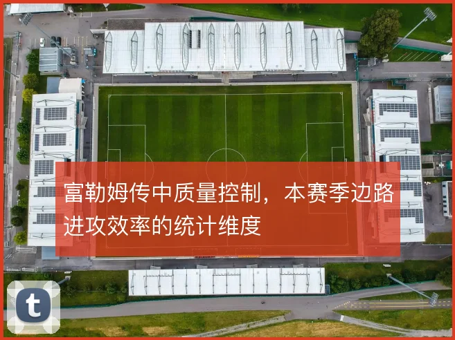 富勒姆传中质量控制,本赛季边路进攻效率的统计维度