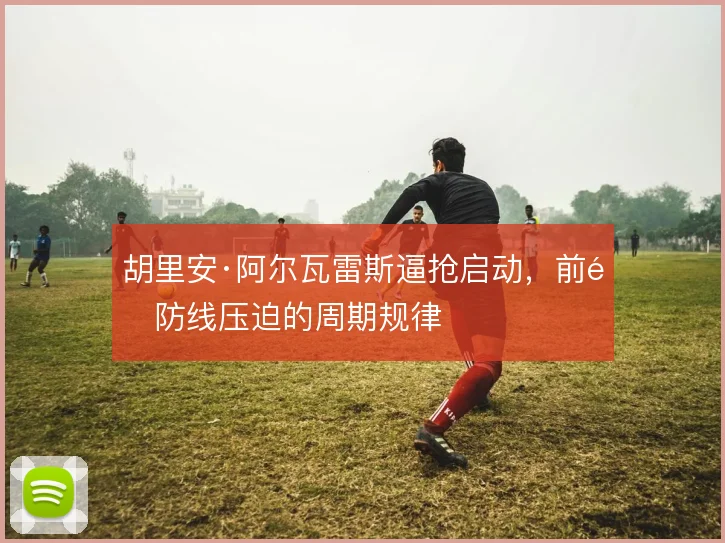 胡里安·阿尔瓦雷斯逼抢启动，前锋防线压迫的周期规律