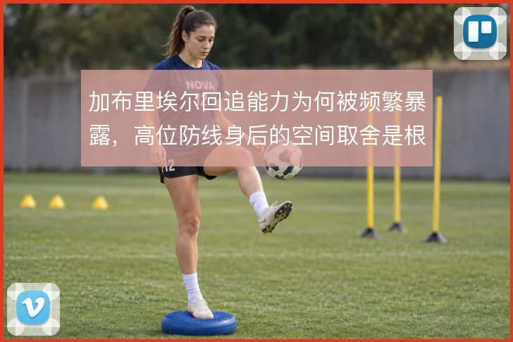 加布里埃尔回追能力为何被频繁暴露，高位防线身后的空间取舍是根源