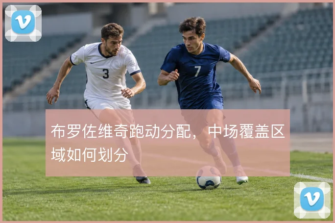 布罗佐维奇跑动分配,中场覆盖区域如何划分