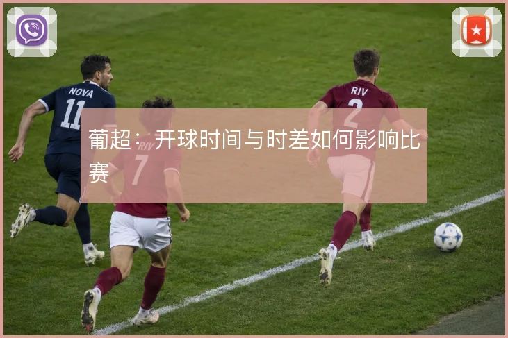 葡超：开球时间与时差如何影响比赛