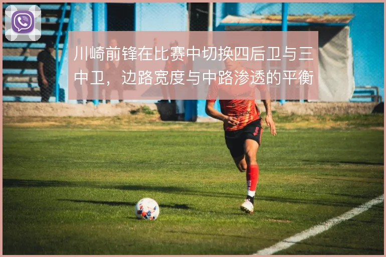 川崎前锋在比赛中切换四后卫与三中卫，边路宽度与中路渗透的平衡随之改变