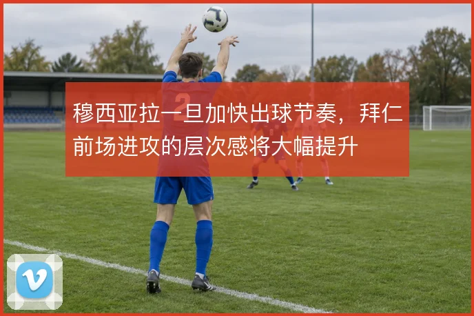 穆西亚拉一旦加快出球节奏，拜仁前场进攻的层次感将大幅提升