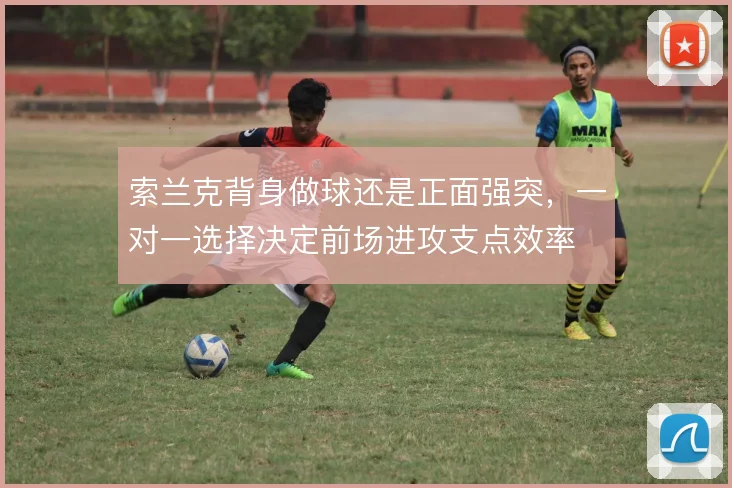 索兰克背身做球还是正面强突，一对一选择决定前场进攻支点效率
