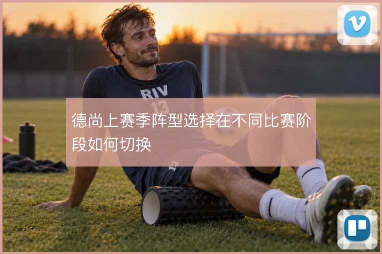 德尚上赛季阵型选择在不同比赛阶段如何切换
