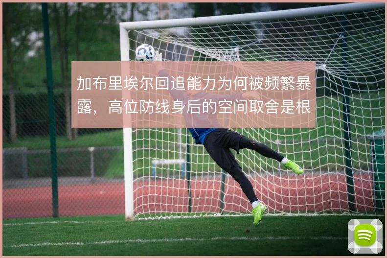 加布里埃尔回追能力为何被频繁暴露,高位防线身后的空间取舍是根源