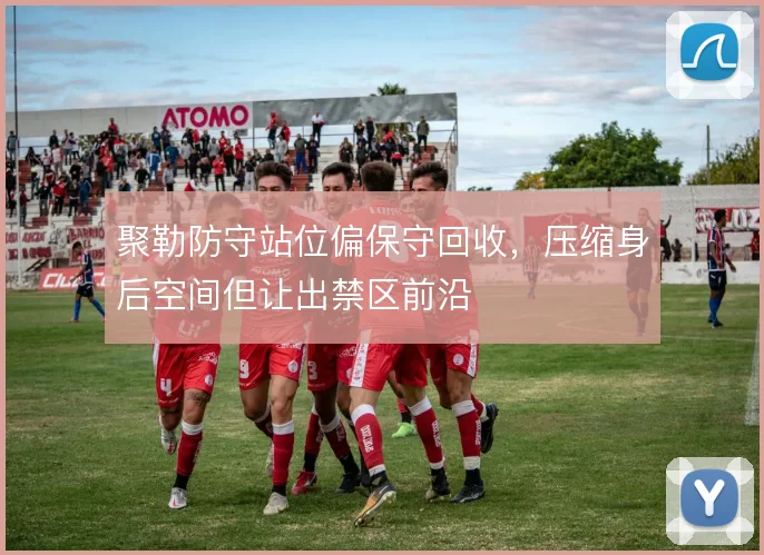 聚勒防守站位偏保守回收,压缩身后空间但让出禁区前沿