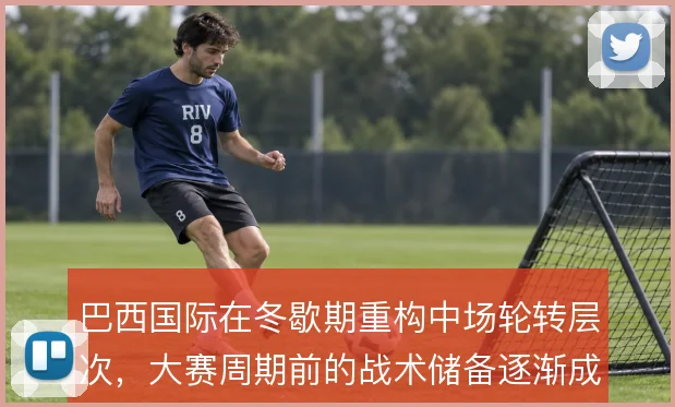 巴西国际在冬歇期重构中场轮转层次，大赛周期前的战术储备逐渐成型