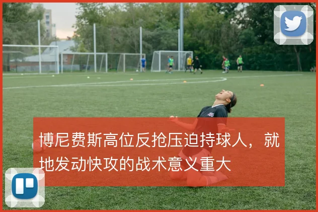 博尼费斯高位反抢压迫持球人，就地发动快攻的战术意义重大