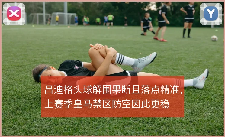 吕迪格头球解围果断且落点精准，上赛季皇马禁区防空因此更稳