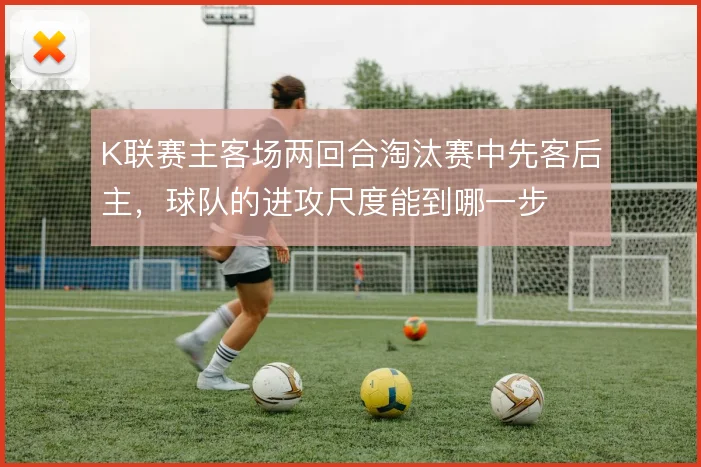 K联赛主客场两回合淘汰赛中先客后主,球队的进攻尺度能到哪一步