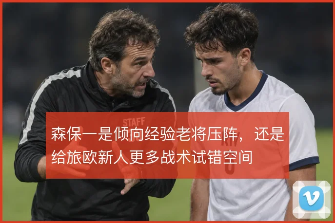 森保一是倾向经验老将压阵，还是给旅欧新人更多战术试错空间