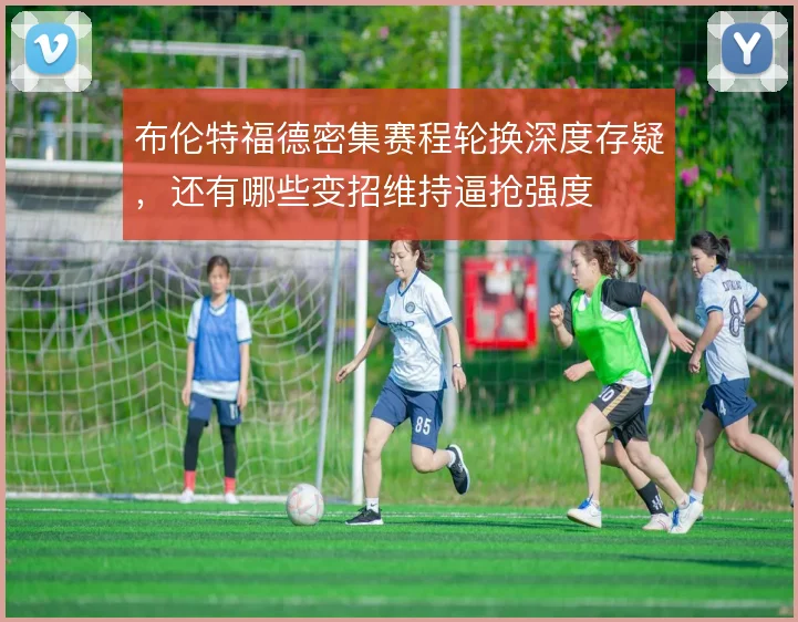 布伦特福德密集赛程轮换深度存疑，还有哪些变招维持逼抢强度