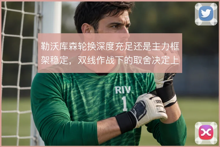 勒沃库森轮换深度充足还是主力框架稳定，双线作战下的取舍决定上限