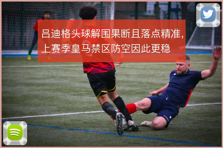 吕迪格头球解围果断且落点精准,上赛季皇马禁区防空因此更稳